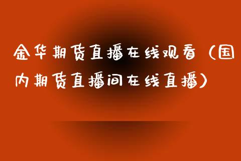 金华期货直播在线观看（国内期货直播间在线直播）_https://www.kuaijiepai.net_期货在线_第1张