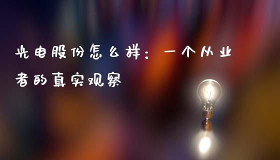 光电股份怎么样：一个从业者的真实观察_https://www.kuaijiepai.net_股票理论_第1张