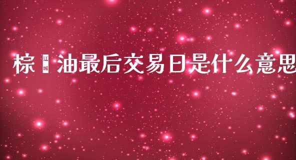 棕榈油最后交易日是什么意思_https://www.kuaijiepai.net_国际期货_第1张