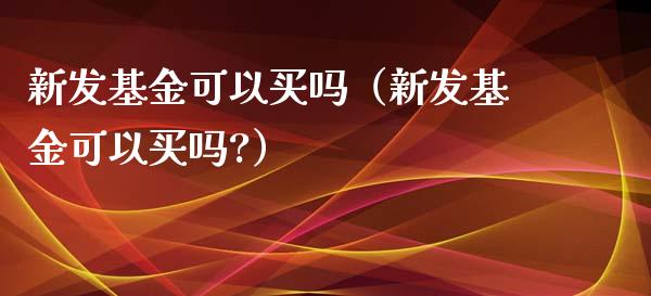 新发基金可以买吗（新发基金可以买吗?）_https://www.kuaijiepai.net_期货理财_第1张