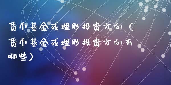 货币基金或理财投资方向（货币基金或理财投资方向有哪些）_https://www.kuaijiepai.net_投资理财_第1张