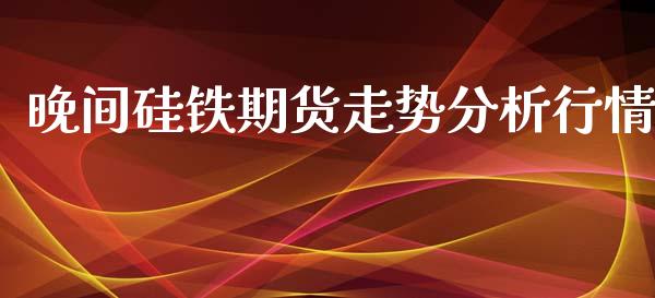 晚间硅铁期货走势分析行情_https://www.kuaijiepai.net_国际期货_第1张
