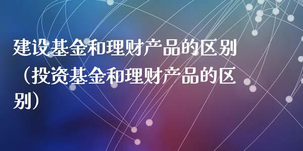 建设基金和理财产品的区别（投资基金和理财产品的区别）_https://www.kuaijiepai.net_投资理财_第1张