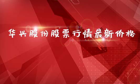 华兴股份股票行情最新价格_https://www.kuaijiepai.net_新股新闻_第1张