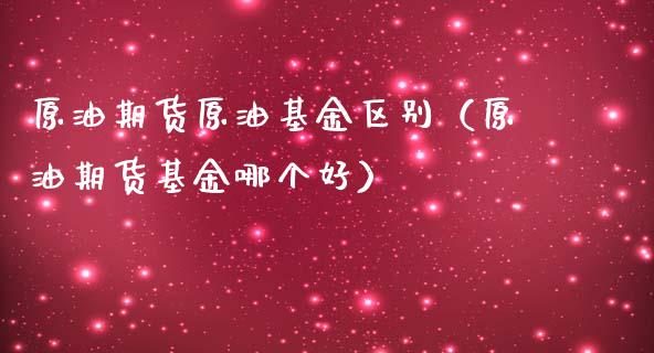 原油期货原油基金区别（原油期货基金哪个好）_https://www.kuaijiepai.net_期货资讯_第1张