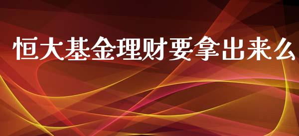 恒大基金理财要拿出来么_https://www.kuaijiepai.net_投资理财_第1张