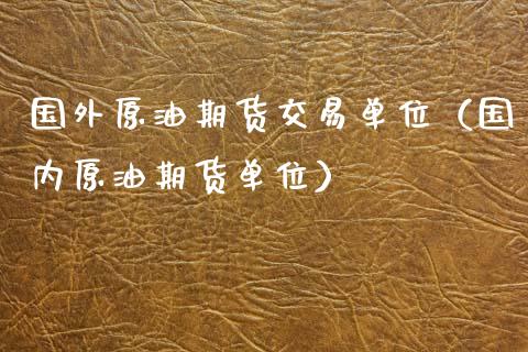 国外原油期货交易单位（国内原油期货单位）_https://www.kuaijiepai.net_期货资讯_第1张