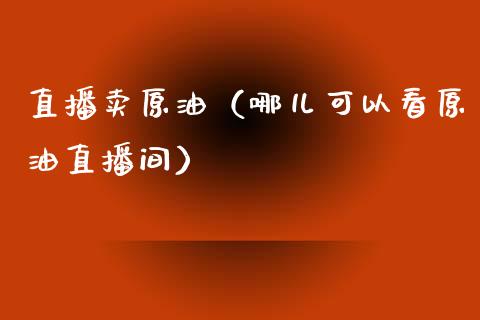 直播卖原油（哪儿可以看原油直播间）_https://www.kuaijiepai.net_期货在线_第1张