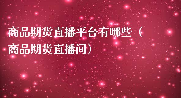 商品期货直播平台有哪些（商品期货直播间）_https://www.kuaijiepai.net_期货在线_第1张