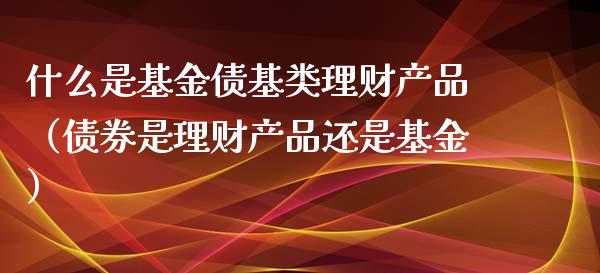 什么是基金债基类理财产品（债券是理财产品还是基金）_https://www.kuaijiepai.net_期货理财_第1张