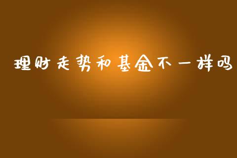 理财走势和基金不一样吗_https://www.kuaijiepai.net_投资理财_第1张