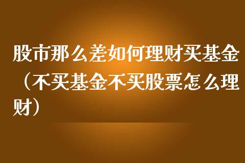股市那么差如何理财买基金（不买基金不买股票怎么理财）_https://www.kuaijiepai.net_期货理财_第1张