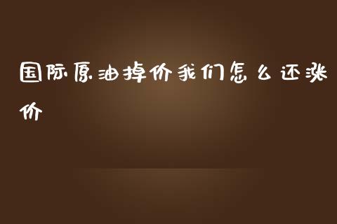 国际原油掉价我们怎么还涨价_https://www.kuaijiepai.net_期货在线_第1张