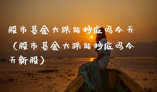 股市基金大跌能抄底吗今天（股市基金大跌能抄底吗今天新股）_https://www.kuaijiepai.net_投资理财_第1张