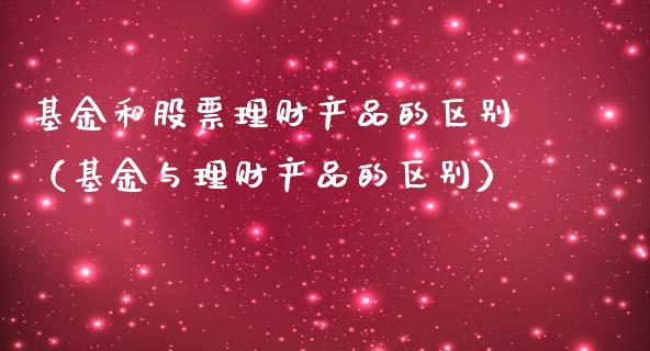 基金和股票理财产品的区别（基金与理财产品的区别）_https://www.kuaijiepai.net_期货理财_第1张