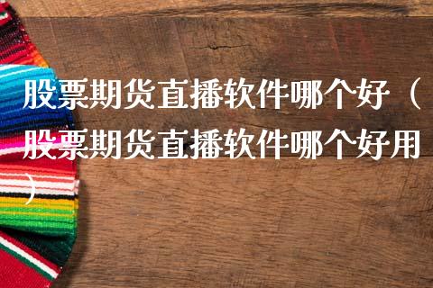 股票期货直播软件哪个好（股票期货直播软件哪个好用）_https://www.kuaijiepai.net_期货在线_第1张