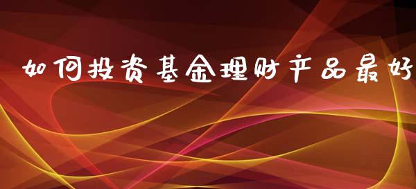 如何投资基金理财产品最好_https://www.kuaijiepai.net_投资理财_第1张