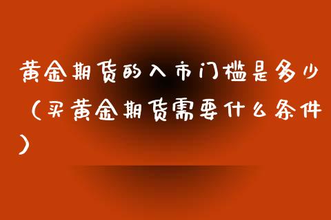 黄金期货的入市门槛是多少（买黄金期货需要什么条件）_https://www.kuaijiepai.net_期货资讯_第1张