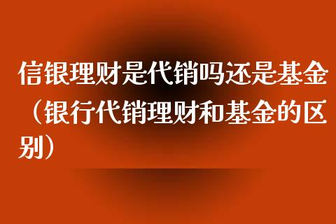 信银理财是代销吗还是基金（银行代销理财和基金的区别）_https://www.kuaijiepai.net_投资理财_第1张