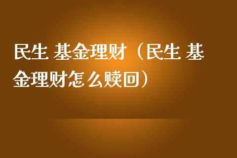 民生 基金理财（民生 基金理财怎么赎回）_https://www.kuaijiepai.net_期货理财_第1张