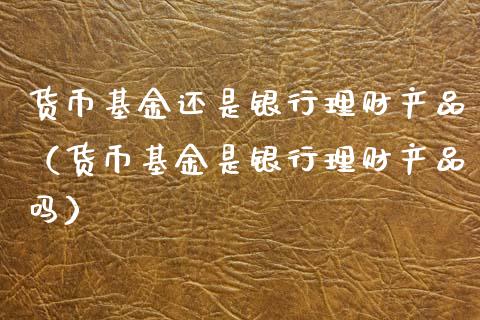 货币基金还是银行理财产品（货币基金是银行理财产品吗）_https://www.kuaijiepai.net_投资理财_第1张
