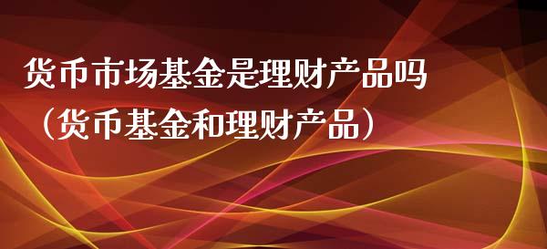 货币市场基金是理财产品吗（货币基金和理财产品）_https://www.kuaijiepai.net_投资理财_第1张