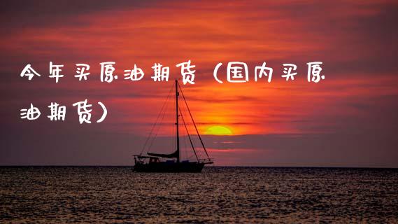 今年买原油期货（国内买原油期货）_https://www.kuaijiepai.net_国际期货_第1张