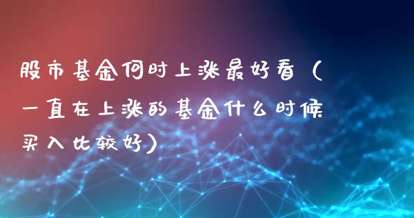 股市基金何时上涨最好看（一直在上涨的基金什么时候买入比较好）_https://www.kuaijiepai.net_投资理财_第1张