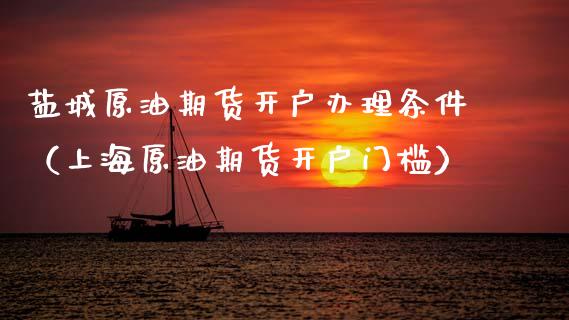盐城原油期货开户办理条件（上海原油期货开户门槛）_https://www.kuaijiepai.net_期货资讯_第1张