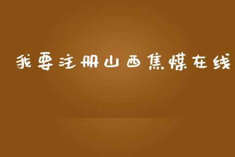 我要注册山西焦煤在线_https://www.kuaijiepai.net_期货资讯_第1张