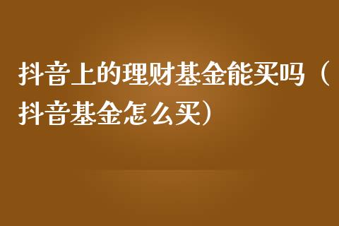 抖音上的理财基金能买吗（抖音基金怎么买）_https://www.kuaijiepai.net_投资理财_第1张
