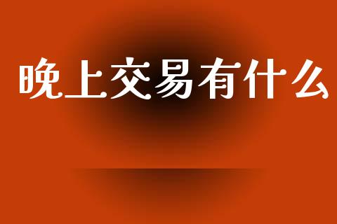 晚上交易有什么_https://www.kuaijiepai.net_投资理财_第1张