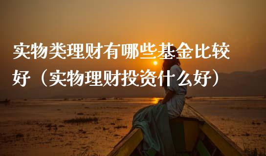 实物类理财有哪些基金比较好（实物理财投资什么好）_https://www.kuaijiepai.net_投资理财_第1张