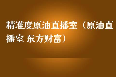 精准度原油直播室（原油直播室 东方财富）_https://www.kuaijiepai.net_期货在线_第1张
