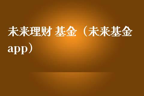 未来理财 基金（未来基金app）_https://www.kuaijiepai.net_投资理财_第1张