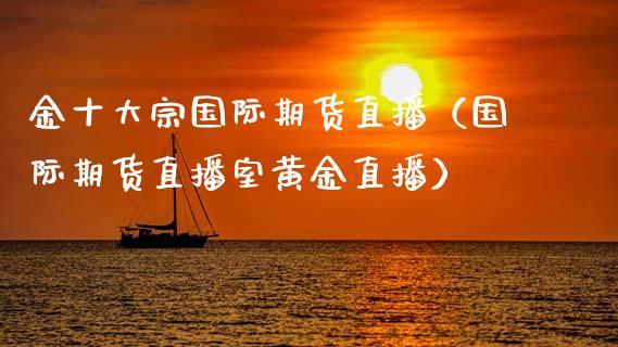 金十大宗国际期货直播（国际期货直播室黄金直播）_https://www.kuaijiepai.net_期货在线_第1张