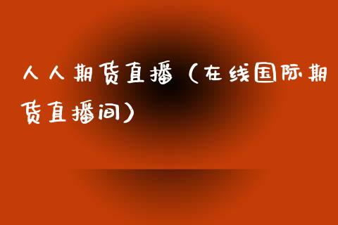 人人期货直播（在线国际期货直播间）_https://www.kuaijiepai.net_期货在线_第1张