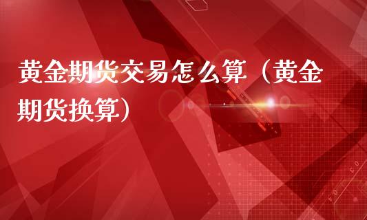 黄金期货交易怎么算（黄金期货换算）_https://www.kuaijiepai.net_国际期货_第1张