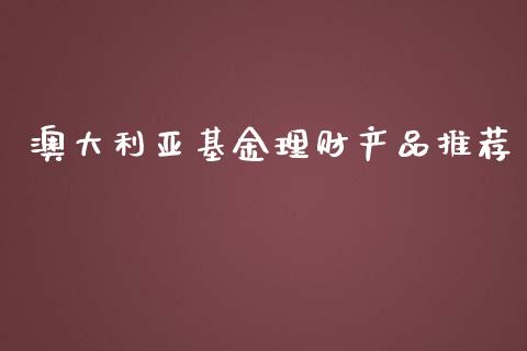 澳大利亚基金理财产品推荐_https://www.kuaijiepai.net_期货理财_第1张