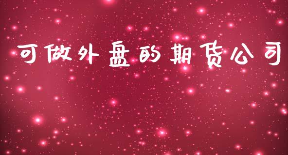 可做外盘的期货公司_https://www.kuaijiepai.net_期货资讯_第1张
