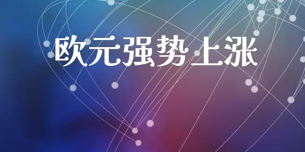 欧元强势上涨_https://www.kuaijiepai.net_期货资讯_第1张