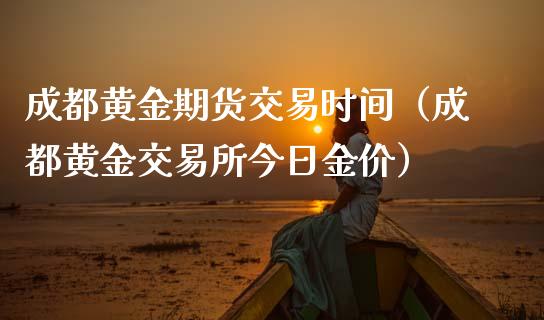 成都黄金期货交易时间（成都黄金交易所今日金价）_https://www.kuaijiepai.net_期货资讯_第1张