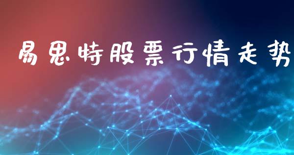 易思特股票行情走势_https://www.kuaijiepai.net_新股新闻_第1张