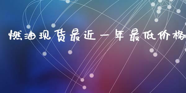 燃油现货最近一年最低价格_https://www.kuaijiepai.net_期货在线_第1张