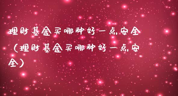 理财基金买哪种好一点安全（理财基金买哪种好一点安全）_https://www.kuaijiepai.net_投资理财_第1张