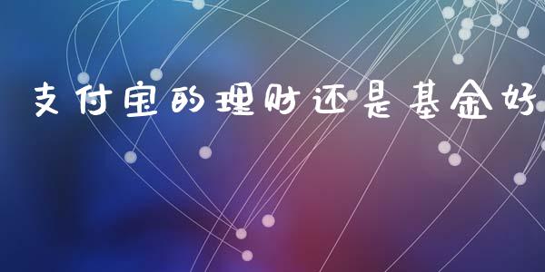 支付宝的理财还是基金好_https://www.kuaijiepai.net_投资理财_第1张