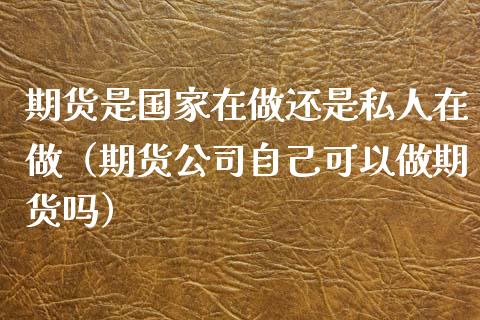 期货是国家在做还是私人在做（期货公司自己可以做期货吗）_https://www.kuaijiepai.net_期货资讯_第1张