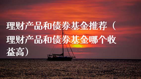 理财产品和债券基金推荐（理财产品和债券基金哪个收益高）_https://www.kuaijiepai.net_期货理财_第1张