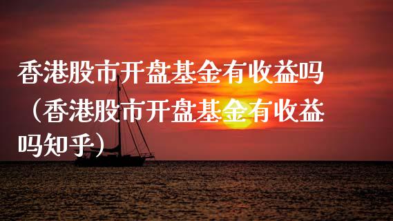 香港股市开盘基金有收益吗（香港股市开盘基金有收益吗知乎）_https://www.kuaijiepai.net_期货理财_第1张