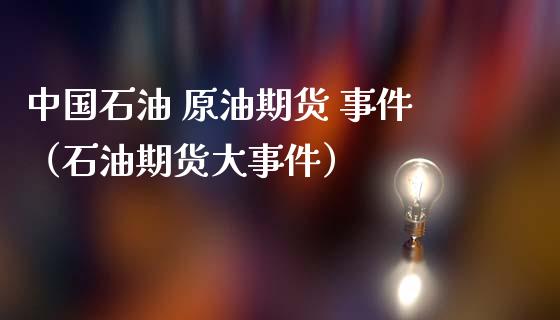 中国石油 原油期货 事件（石油期货大事件）_https://www.kuaijiepai.net_期货资讯_第1张